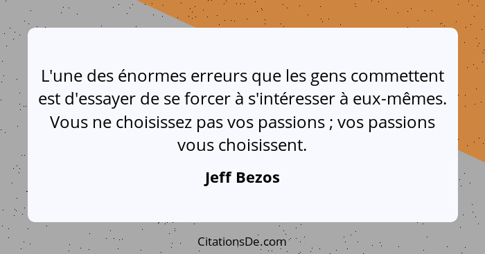 L'une des énormes erreurs que les gens commettent est d'essayer de se forcer à s'intéresser à eux-mêmes. Vous ne choisissez pas vos passi... - Jeff Bezos