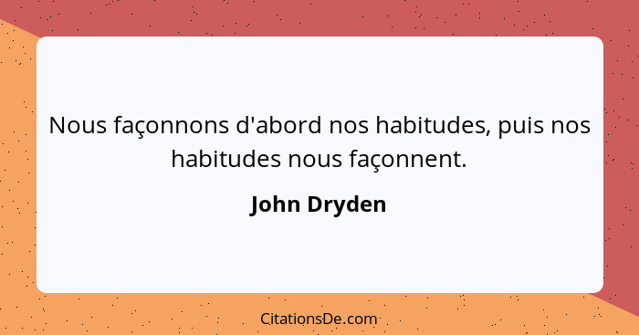 Nous façonnons d'abord nos habitudes, puis nos habitudes nous façonnent.... - John Dryden