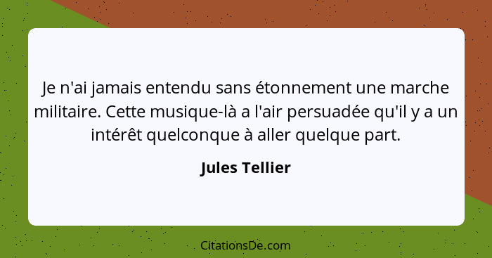 Je n'ai jamais entendu sans étonnement une marche militaire. Cette musique-là a l'air persuadée qu'il y a un intérêt quelconque à alle... - Jules Tellier