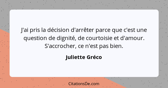 J'ai pris la décision d'arrêter parce que c'est une question de dignité, de courtoisie et d'amour. S'accrocher, ce n'est pas bien.... - Juliette Gréco