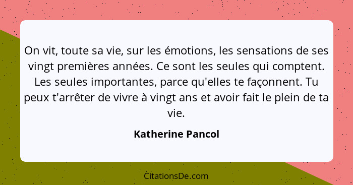 On vit, toute sa vie, sur les émotions, les sensations de ses vingt premières années. Ce sont les seules qui comptent. Les seules i... - Katherine Pancol