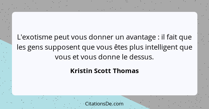 L'exotisme peut vous donner un avantage : il fait que les gens supposent que vous êtes plus intelligent que vous et vous d... - Kristin Scott Thomas