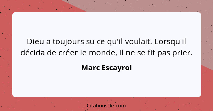 Dieu a toujours su ce qu'il voulait. Lorsqu'il décida de créer le monde, il ne se fit pas prier.... - Marc Escayrol