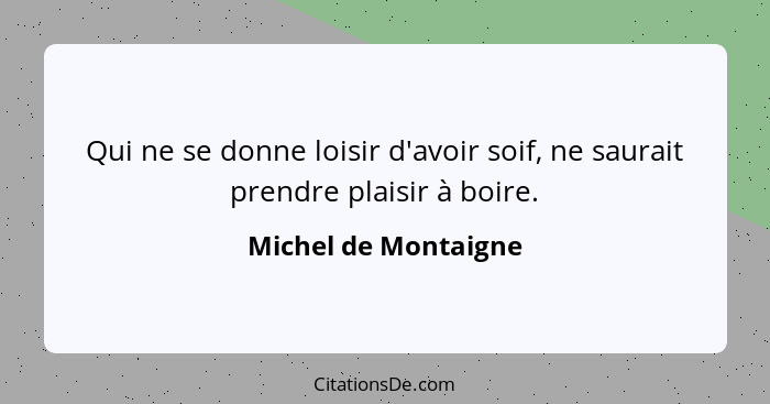 Qui ne se donne loisir d'avoir soif, ne saurait prendre plaisir à boire.... - Michel de Montaigne