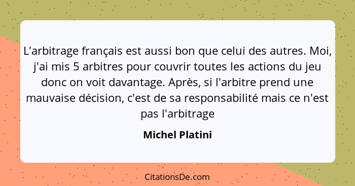 L'arbitrage français est aussi bon que celui des autres. Moi, j'ai mis 5 arbitres pour couvrir toutes les actions du jeu donc on voit... - Michel Platini