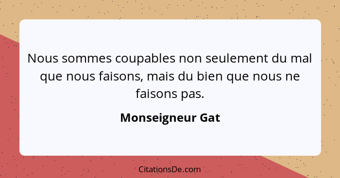 Nous sommes coupables non seulement du mal que nous faisons, mais du bien que nous ne faisons pas.... - Monseigneur Gat