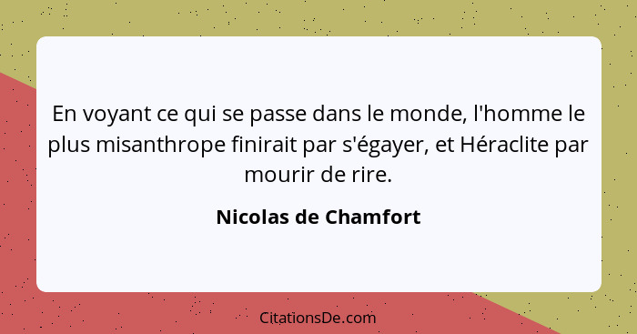 En voyant ce qui se passe dans le monde, l'homme le plus misanthrope finirait par s'égayer, et Héraclite par mourir de rire.... - Nicolas de Chamfort