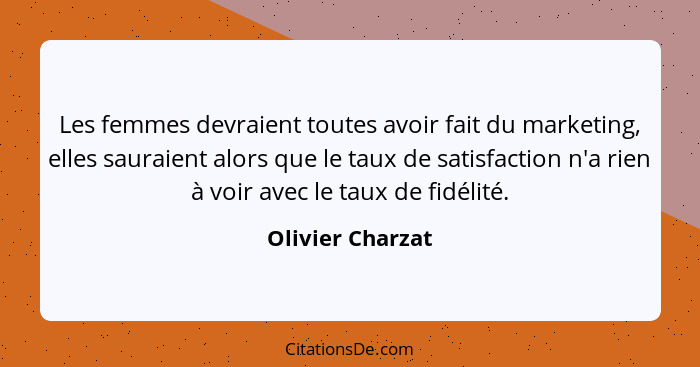 Les femmes devraient toutes avoir fait du marketing, elles sauraient alors que le taux de satisfaction n'a rien à voir avec le taux... - Olivier Charzat