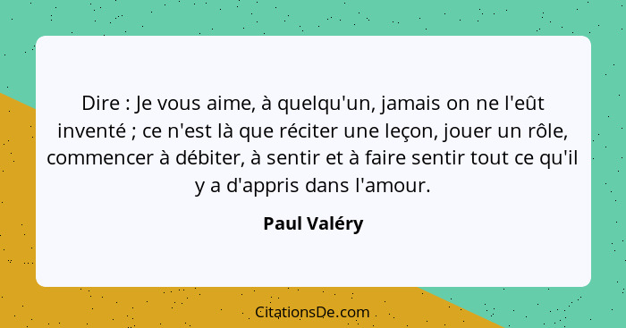 Dire : Je vous aime, à quelqu'un, jamais on ne l'eût inventé ; ce n'est là que réciter une leçon, jouer un rôle, commencer à d... - Paul Valéry