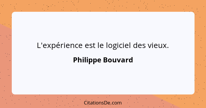 L'expérience est le logiciel des vieux.... - Philippe Bouvard