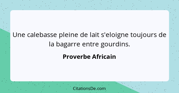 Une calebasse pleine de lait s'eloigne toujours de la bagarre entre gourdins.... - Proverbe Africain