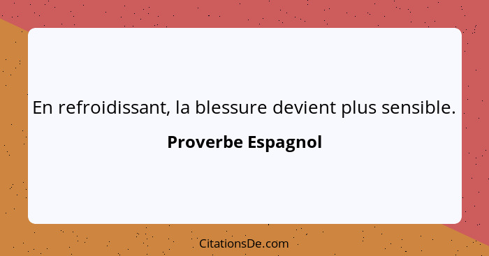 En refroidissant, la blessure devient plus sensible.... - Proverbe Espagnol