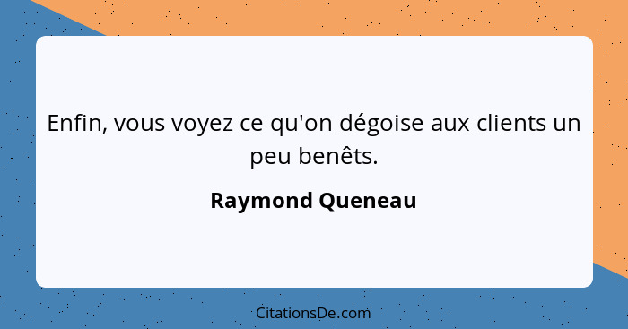 Enfin, vous voyez ce qu'on dégoise aux clients un peu benêts.... - Raymond Queneau