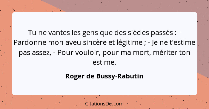 Tu ne vantes les gens que des siècles passés : - Pardonne mon aveu sincère et légitime ; - Je ne t'estime pas assez... - Roger de Bussy-Rabutin