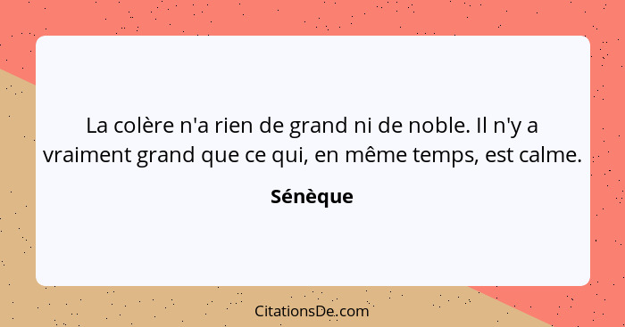 La colère n'a rien de grand ni de noble. Il n'y a vraiment grand que ce qui, en même temps, est calme.... - Sénèque