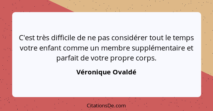 C'est très difficile de ne pas considérer tout le temps votre enfant comme un membre supplémentaire et parfait de votre propre corp... - Véronique Ovaldé