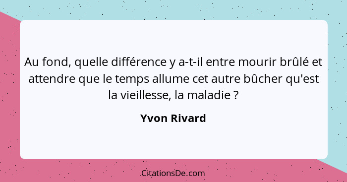 Au fond, quelle différence y a-t-il entre mourir brûlé et attendre que le temps allume cet autre bûcher qu'est la vieillesse, la maladie... - Yvon Rivard