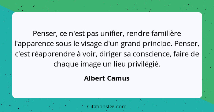 Penser, ce n'est pas unifier, rendre familière l'apparence sous le visage d'un grand principe. Penser, c'est réapprendre à voir, dirige... - Albert Camus