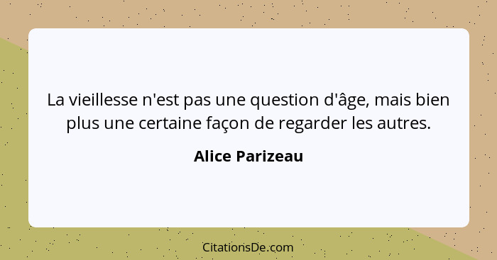 La vieillesse n'est pas une question d'âge, mais bien plus une certaine façon de regarder les autres.... - Alice Parizeau