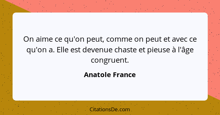 On aime ce qu'on peut, comme on peut et avec ce qu'on a. Elle est devenue chaste et pieuse à l'âge congruent.... - Anatole France