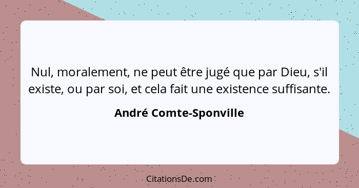 Nul, moralement, ne peut être jugé que par Dieu, s'il existe, ou par soi, et cela fait une existence suffisante.... - André Comte-Sponville