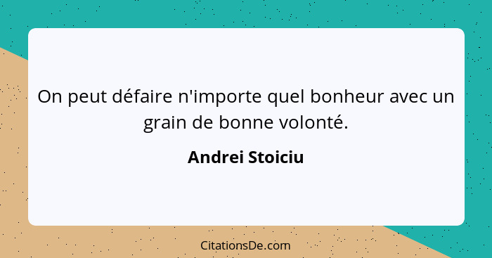 On peut défaire n'importe quel bonheur avec un grain de bonne volonté.... - Andrei Stoiciu