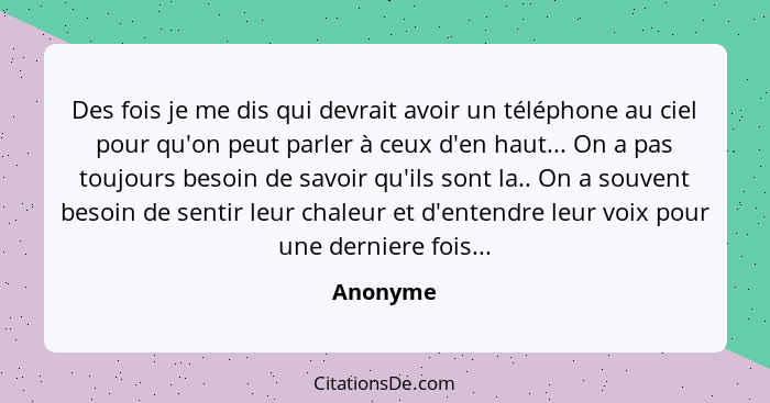 Des fois je me dis qui devrait avoir un téléphone au ciel pour qu'on peut parler à ceux d'en haut... On a pas toujours besoin de savoir qu'i... - Anonyme