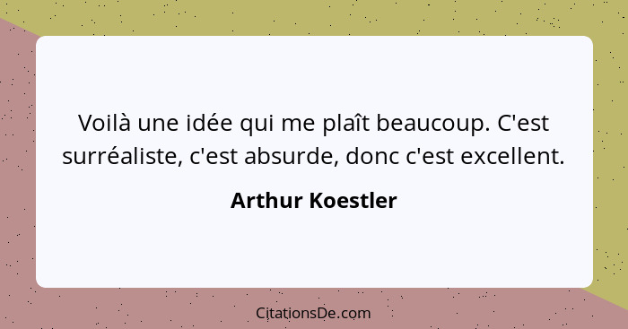 Voilà une idée qui me plaît beaucoup. C'est surréaliste, c'est absurde, donc c'est excellent.... - Arthur Koestler