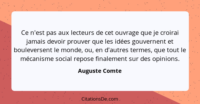 Ce n'est pas aux lecteurs de cet ouvrage que je croirai jamais devoir prouver que les idées gouvernent et bouleversent le monde, ou, e... - Auguste Comte