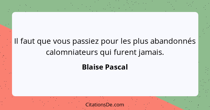 Il faut que vous passiez pour les plus abandonnés calomniateurs qui furent jamais.... - Blaise Pascal