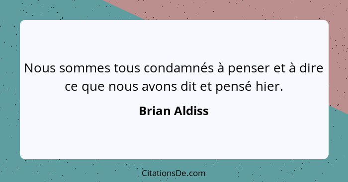 Nous sommes tous condamnés à penser et à dire ce que nous avons dit et pensé hier.... - Brian Aldiss