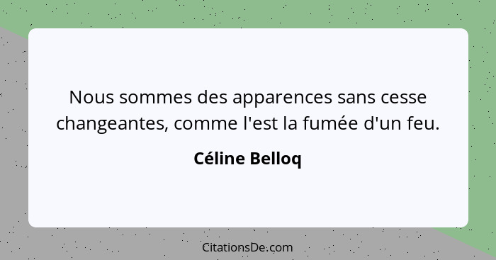 Nous sommes des apparences sans cesse changeantes, comme l'est la fumée d'un feu.... - Céline Belloq