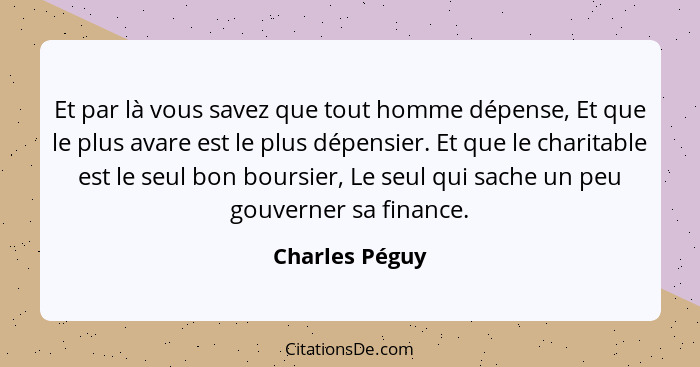 Et par là vous savez que tout homme dépense, Et que le plus avare est le plus dépensier. Et que le charitable est le seul bon boursier... - Charles Péguy