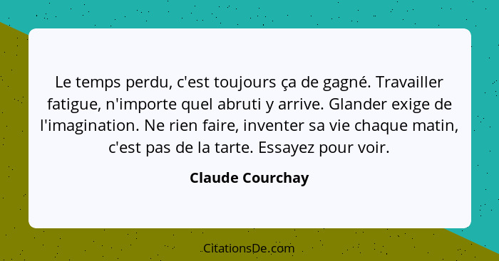 Le temps perdu, c'est toujours ça de gagné. Travailler fatigue, n'importe quel abruti y arrive. Glander exige de l'imagination. Ne r... - Claude Courchay