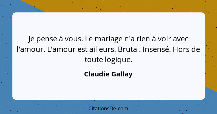 Je pense à vous. Le mariage n'a rien à voir avec l'amour. L'amour est ailleurs. Brutal. Insensé. Hors de toute logique.... - Claudie Gallay