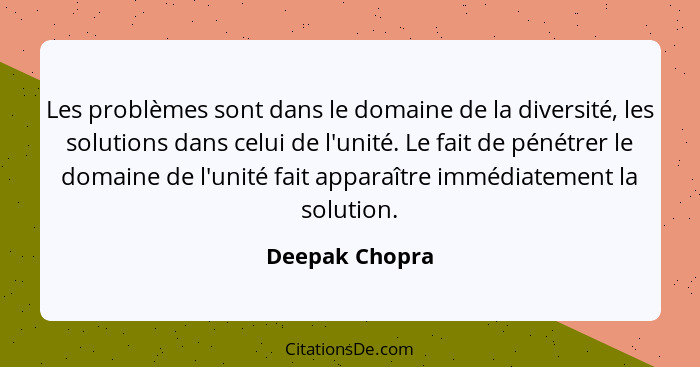 Les problèmes sont dans le domaine de la diversité, les solutions dans celui de l'unité. Le fait de pénétrer le domaine de l'unité fai... - Deepak Chopra