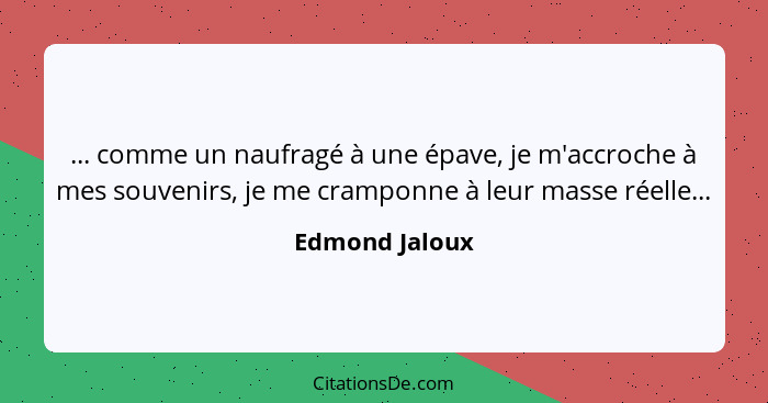 ... comme un naufragé à une épave, je m'accroche à mes souvenirs, je me cramponne à leur masse réelle...... - Edmond Jaloux