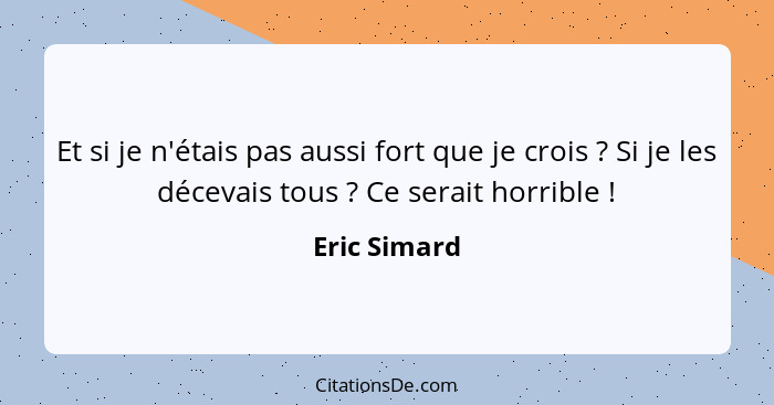 Et si je n'étais pas aussi fort que je crois ? Si je les décevais tous ? Ce serait horrible !... - Eric Simard