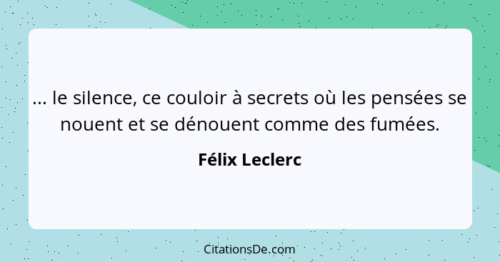 ... le silence, ce couloir à secrets où les pensées se nouent et se dénouent comme des fumées.... - Félix Leclerc