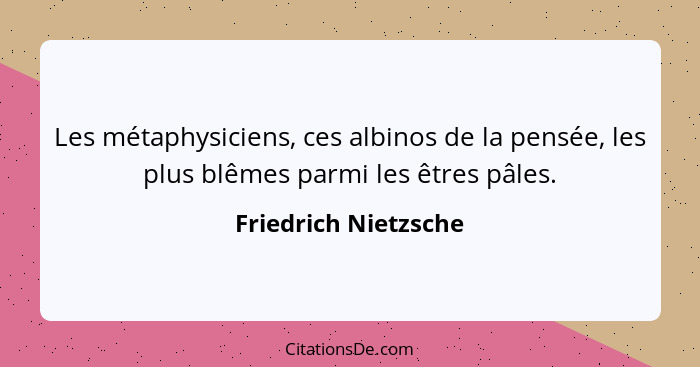 Les métaphysiciens, ces albinos de la pensée, les plus blêmes parmi les êtres pâles.... - Friedrich Nietzsche