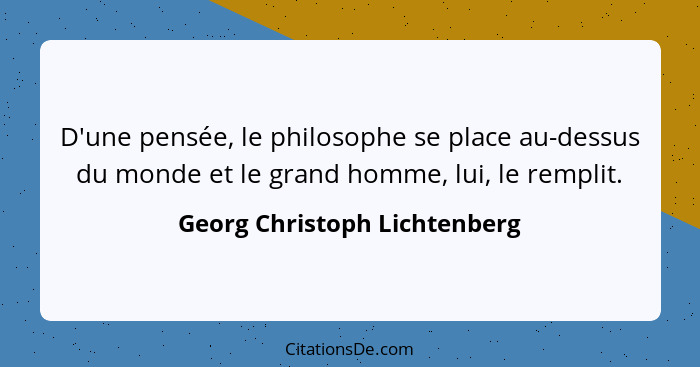 D'une pensée, le philosophe se place au-dessus du monde et le grand homme, lui, le remplit.... - Georg Christoph Lichtenberg