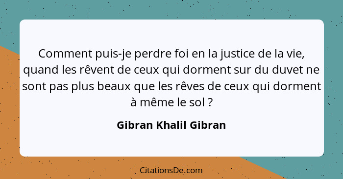 Comment puis-je perdre foi en la justice de la vie, quand les rêvent de ceux qui dorment sur du duvet ne sont pas plus beaux qu... - Gibran Khalil Gibran