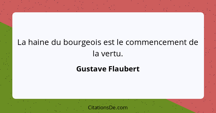 La haine du bourgeois est le commencement de la vertu.... - Gustave Flaubert