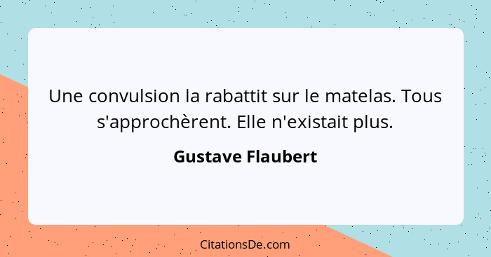 Une convulsion la rabattit sur le matelas. Tous s'approchèrent. Elle n'existait plus.... - Gustave Flaubert