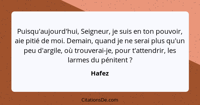 Puisqu'aujourd'hui, Seigneur, je suis en ton pouvoir, aie pitié de moi. Demain, quand je ne serai plus qu'un peu d'argile, où trouverai-je, po... - Hafez