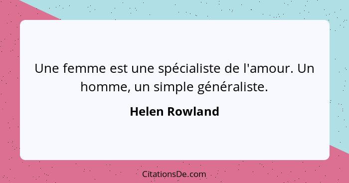 Une femme est une spécialiste de l'amour. Un homme, un simple généraliste.... - Helen Rowland