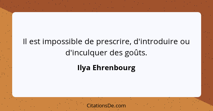 Il est impossible de prescrire, d'introduire ou d'inculquer des goûts.... - Ilya Ehrenbourg