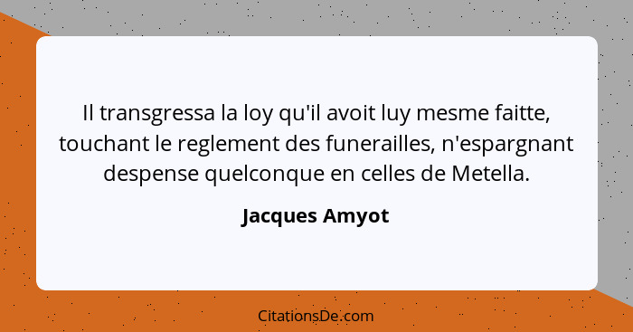 Il transgressa la loy qu'il avoit luy mesme faitte, touchant le reglement des funerailles, n'espargnant despense quelconque en celles... - Jacques Amyot