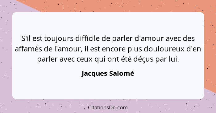 S'il est toujours difficile de parler d'amour avec des affamés de l'amour, il est encore plus douloureux d'en parler avec ceux qui on... - Jacques Salomé