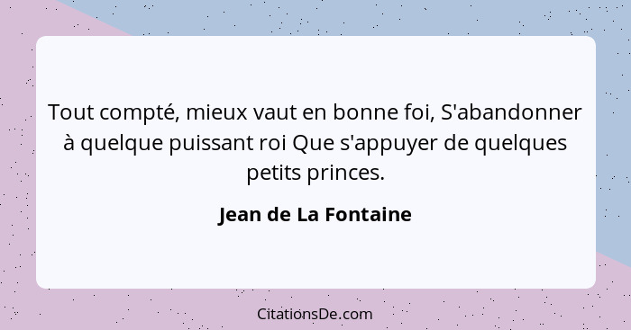 Tout compté, mieux vaut en bonne foi, S'abandonner à quelque puissant roi Que s'appuyer de quelques petits princes.... - Jean de La Fontaine